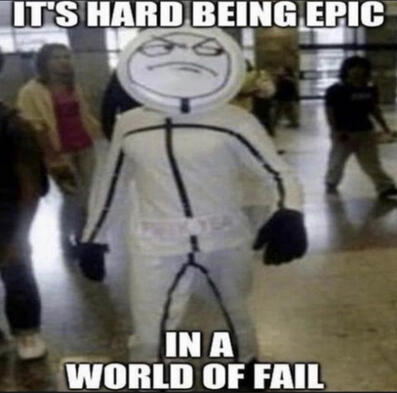 its hard being epic, in a world of fail